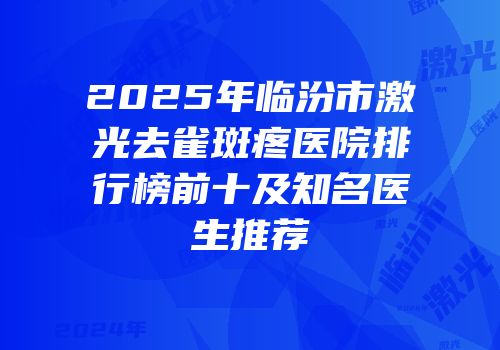 2025年临汾市激光去雀斑疼医院排行榜前十及知名医生推荐