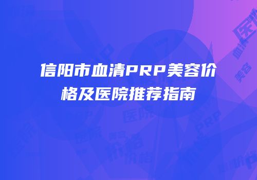 信阳市血清PRP美容价格及医院推荐指南