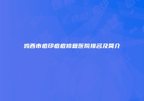 鸡西市痘印痘痘修复医院排名及简介
