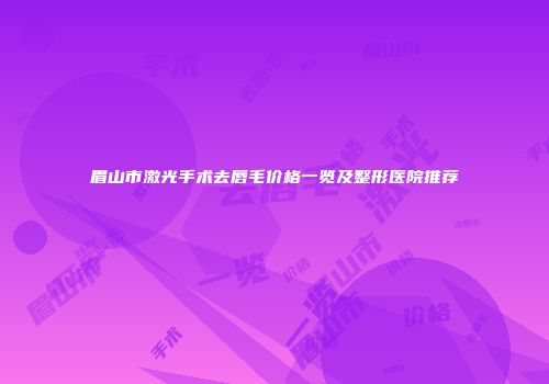 眉山市激光手术去唇毛价格一览及整形医院推荐