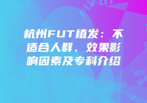 杭州FUT植发：不适合人群、效果影响因素及专科介绍