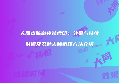 大同点阵激光祛痘印：效果与持续时间及多种去除痘印方法介绍