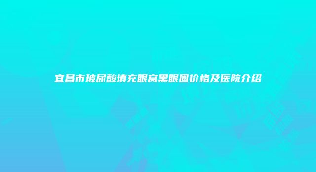 宜昌市玻尿酸填充眼窝黑眼圈价格及医院介绍