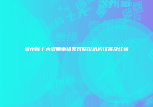 贵州省十大细胞重组美容整形机构排名及详情