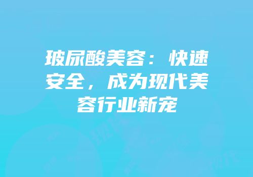 玻尿酸美容：快速安全，成为现代美容行业新宠