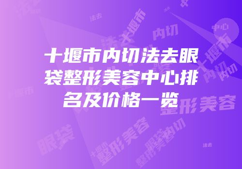 十堰市内切法去眼袋整形美容中心排名及价格一览