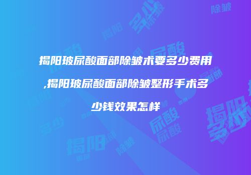 揭阳玻尿酸面部除皱术要多少费用,揭阳玻尿酸面部除皱整形手术多少钱效果怎样