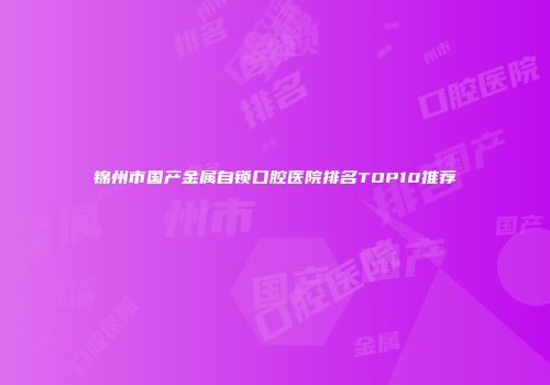 锦州市国产金属自锁口腔医院排名TOP10推荐