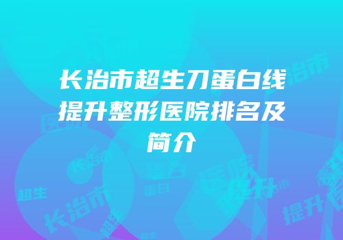 长治市超生刀蛋白线提升整形医院排名及简介