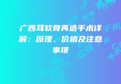广西耳软骨再造手术详解：原理、价格及注意事项