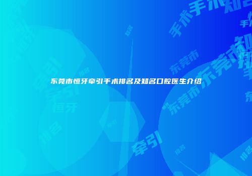 东莞市恒牙牵引手术排名及知名口腔医生介绍