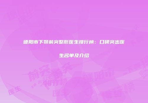 德阳市下颚前突整形医生排行榜：口碑突出医生名单及介绍
