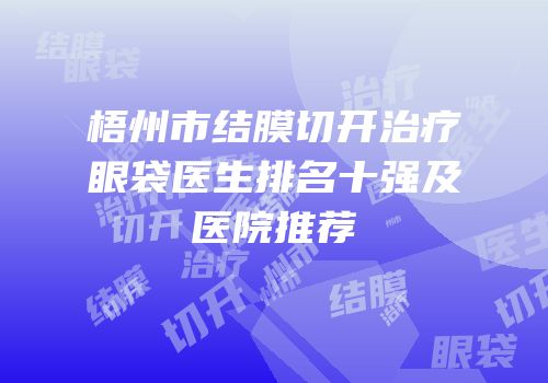 梧州市结膜切开治疗眼袋医生排名十强及医院推荐