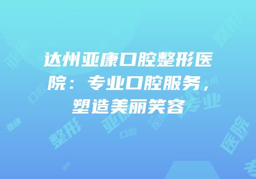 达州亚康口腔整形医院：专业口腔服务，塑造美丽笑容