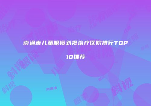 南通市儿童眼镜斜视治疗医院排行TOP10推荐