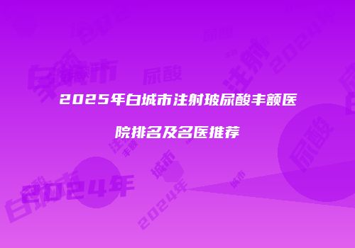 2025年白城市注射玻尿酸丰额医院排名及名医推荐
