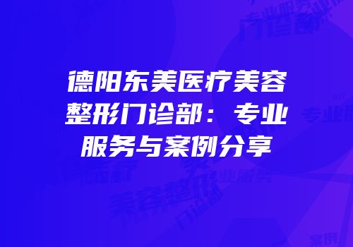 德阳东美医疗美容整形门诊部：专业服务与案例分享
