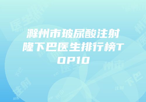 滁州市玻尿酸注射隆下巴医生排行榜TOP10