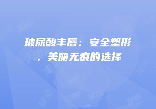 玻尿酸丰唇：安全塑形，美丽无痕的选择