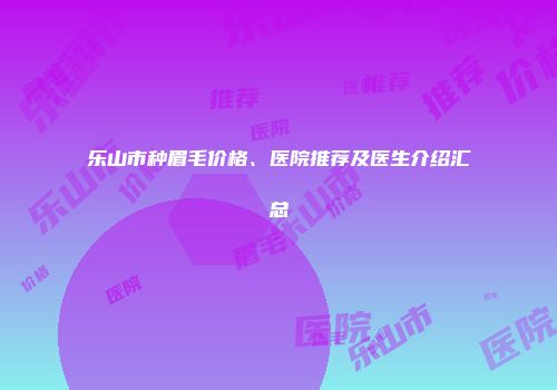乐山市种眉毛价格、医院推荐及医生介绍汇总