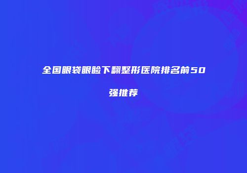 全国眼袋眼睑下翻整形医院排名前50强推荐