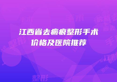 江西省去瘢痕整形手术价格及医院推荐