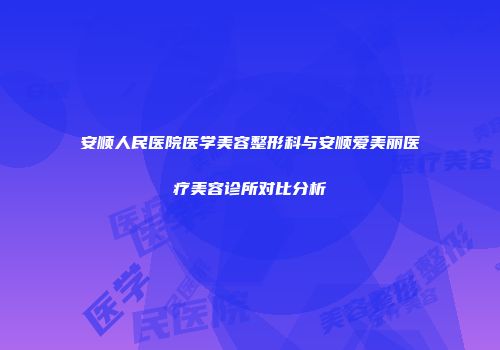 安顺人民医院医学美容整形科与安顺爱美丽医疗美容诊所对比分析