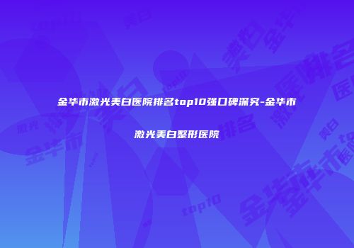 金华市激光美白医院排名top10强口碑深究-金华市激光美白整形医院