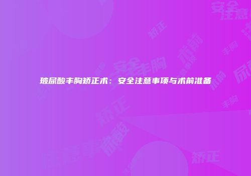 玻尿酸丰胸矫正术：安全注意事项与术前准备