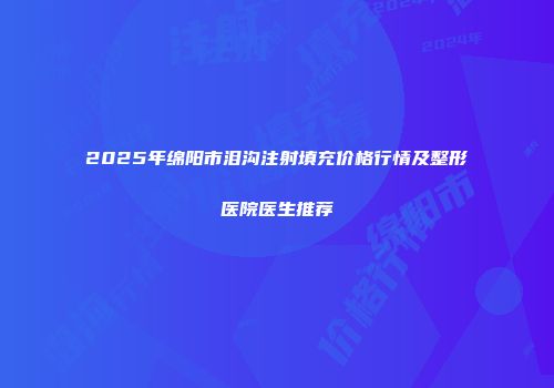 2025年绵阳市泪沟注射填充价格行情及整形医院医生推荐
