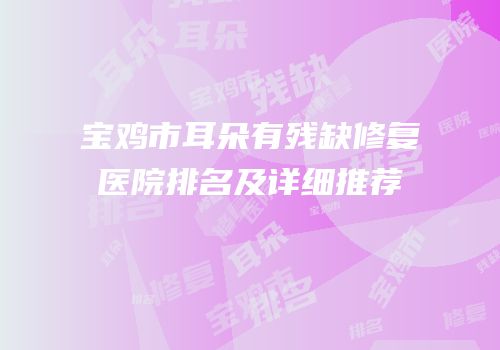 宝鸡市耳朵有残缺修复医院排名及详细推荐