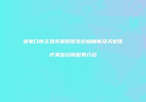 张家口市王慧东整形医生价格解析及天宏医疗美容诊所服务介绍