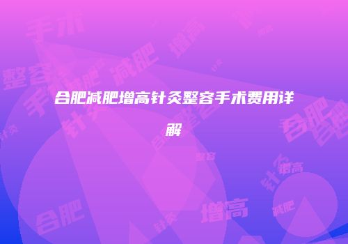 合肥减肥增高针灸整容手术费用详解