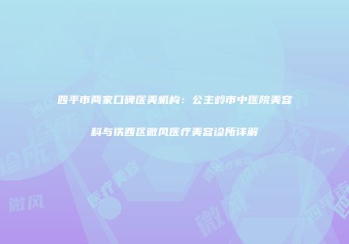 四平市两家口碑医美机构：公主岭市中医院美容科与铁西区微风医疗美容诊所详解