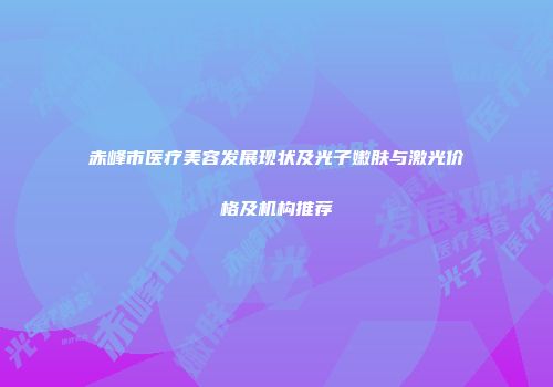 赤峰市医疗美容发展现状及光子嫩肤与激光价格及机构推荐