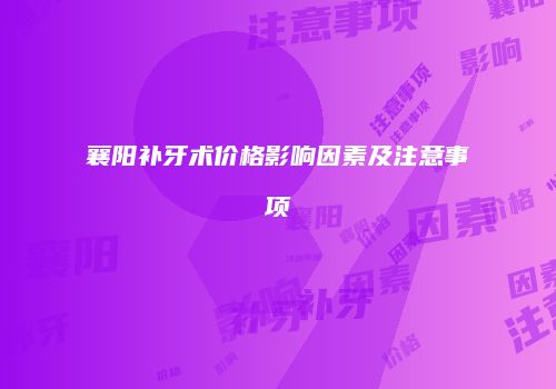 襄阳补牙术价格影响因素及注意事项