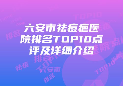 六安市祛痘疤医院排名TOP10点评及详细介绍