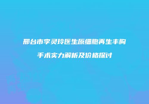 邢台市李灵玲医生原细胞再生丰胸手术实力解析及价格探讨