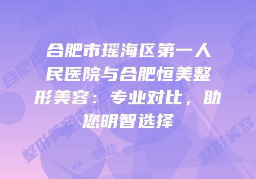 合肥市瑶海区第一人民医院与合肥恒美整形美容：专业对比，助您明智选择