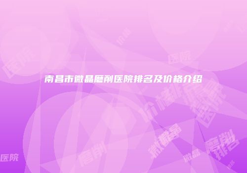 南昌市微晶磨削医院排名及价格介绍
