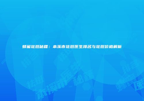 蜂蜜祛斑秘籍：本溪市祛斑医生排名与祛斑价格解析