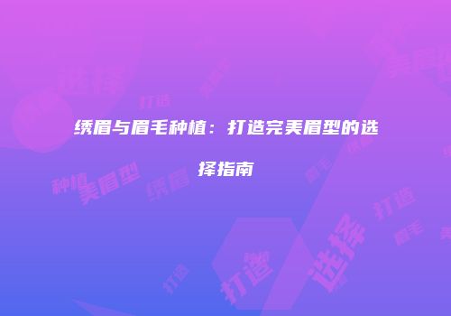 绣眉与眉毛种植：打造完美眉型的选择指南
