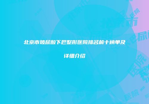 北京市玻尿酸下巴整形医院排名前十榜单及详细介绍