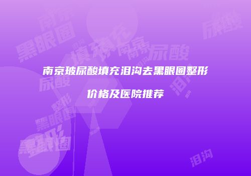 南京玻尿酸填充泪沟去黑眼圈整形价格及医院推荐