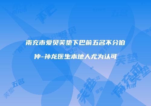 南充市爱贝芙垫下巴前五名不分伯仲-孙龙医生本地人尤为认可