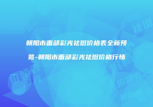 朝阳市面部彩光祛斑价格表全新预览-朝阳市面部彩光祛斑价格行情