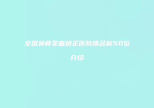 全国鼻骨歪曲矫正医院排名前50位介绍