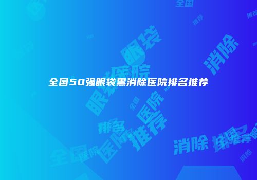 全国50强眼袋黑消除医院排名推荐