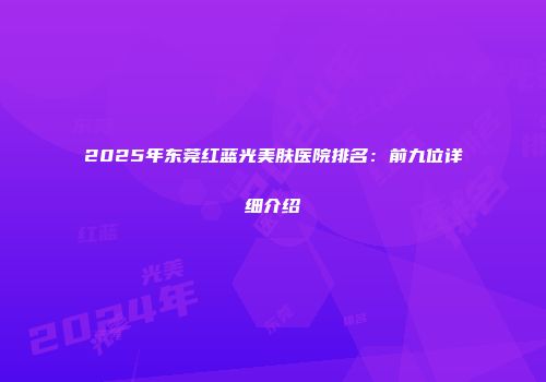 2025年东莞红蓝光美肤医院排名：前九位详细介绍