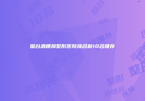 烟台酒糟鼻整形医院排名前10名推荐